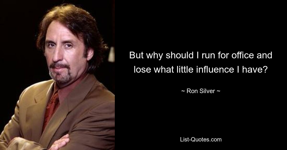 But why should I run for office and lose what little influence I have? — © Ron Silver