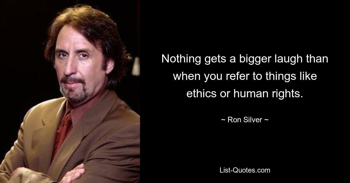 Nothing gets a bigger laugh than when you refer to things like ethics or human rights. — © Ron Silver