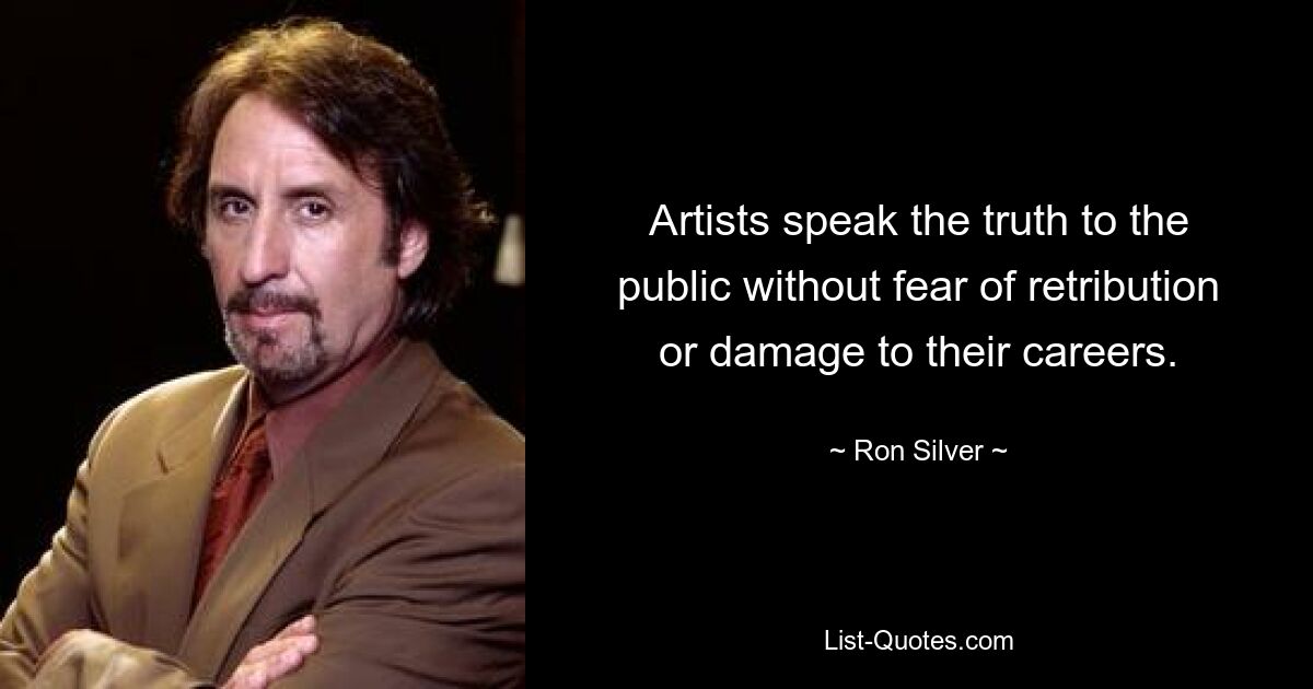 Artists speak the truth to the public without fear of retribution or damage to their careers. — © Ron Silver