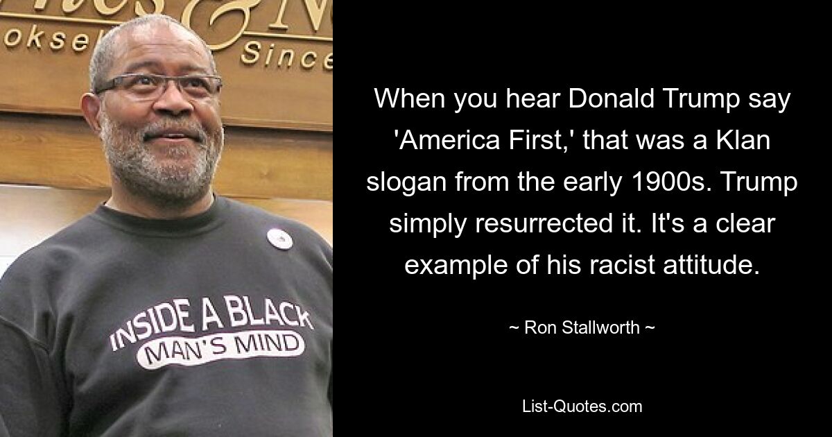 When you hear Donald Trump say 'America First,' that was a Klan slogan from the early 1900s. Trump simply resurrected it. It's a clear example of his racist attitude. — © Ron Stallworth