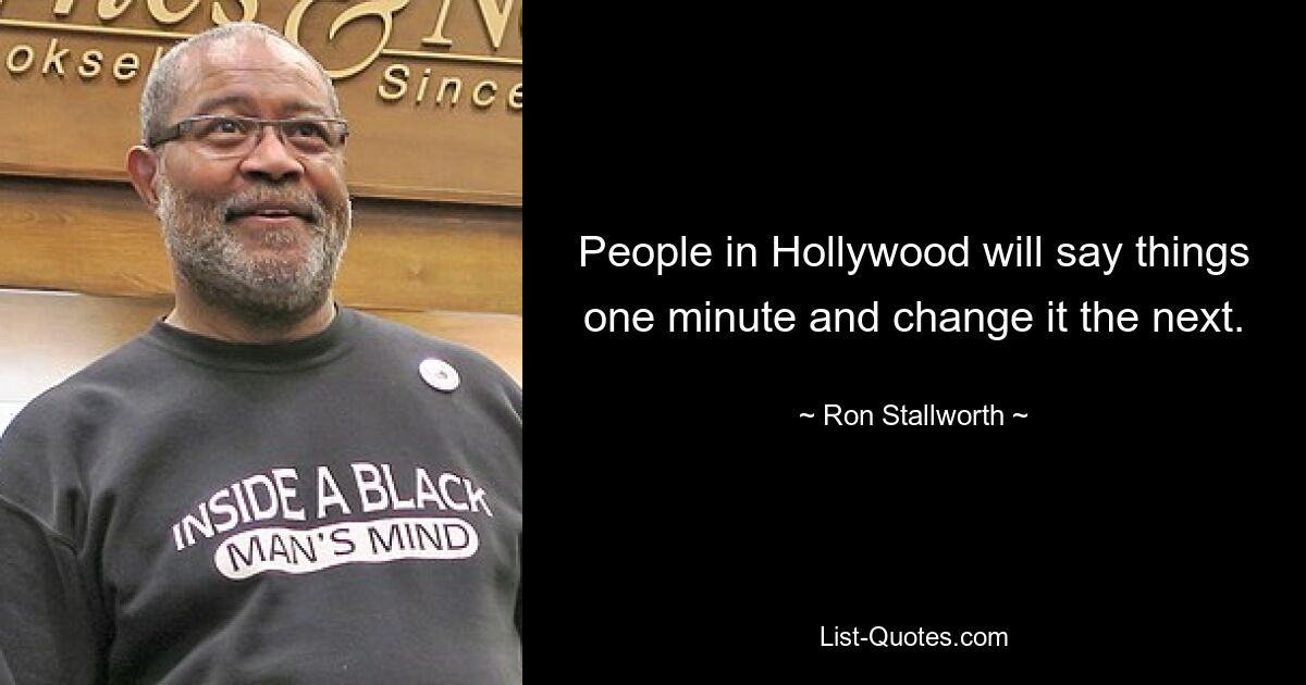 People in Hollywood will say things one minute and change it the next. — © Ron Stallworth