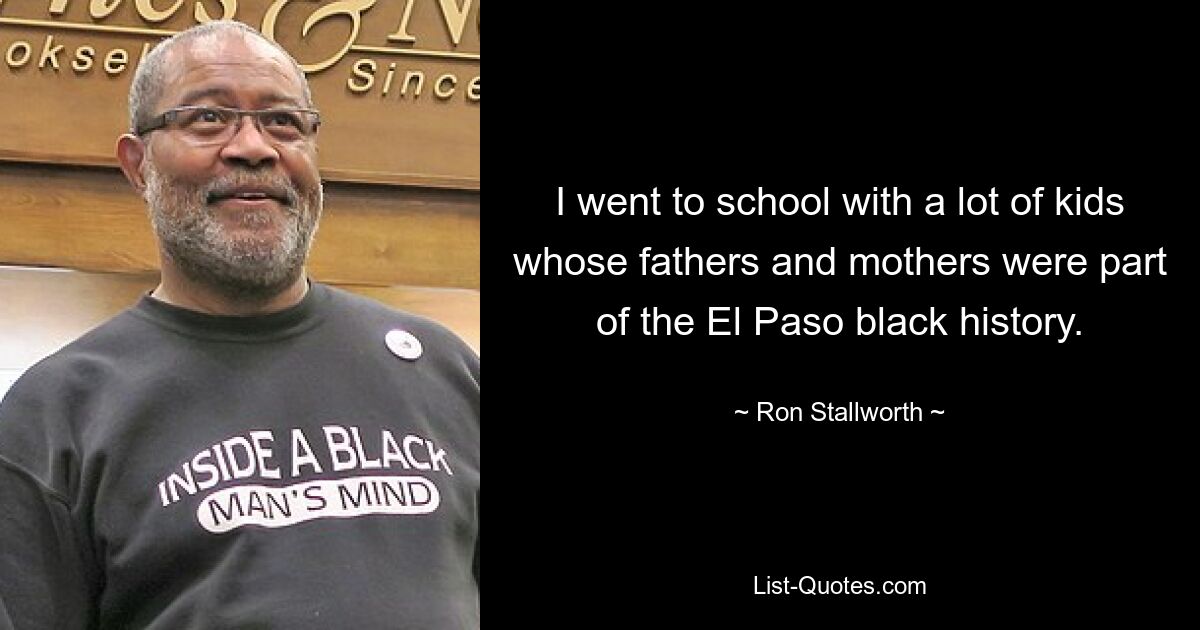 I went to school with a lot of kids whose fathers and mothers were part of the El Paso black history. — © Ron Stallworth