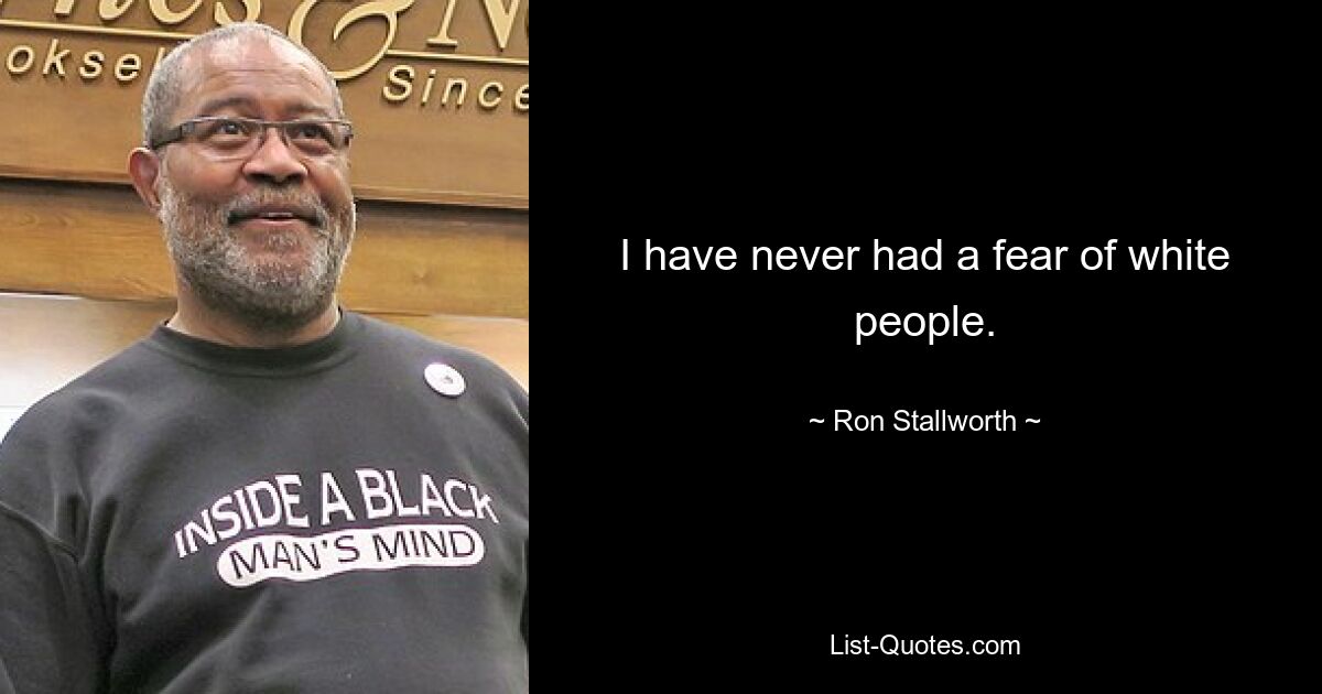 I have never had a fear of white people. — © Ron Stallworth