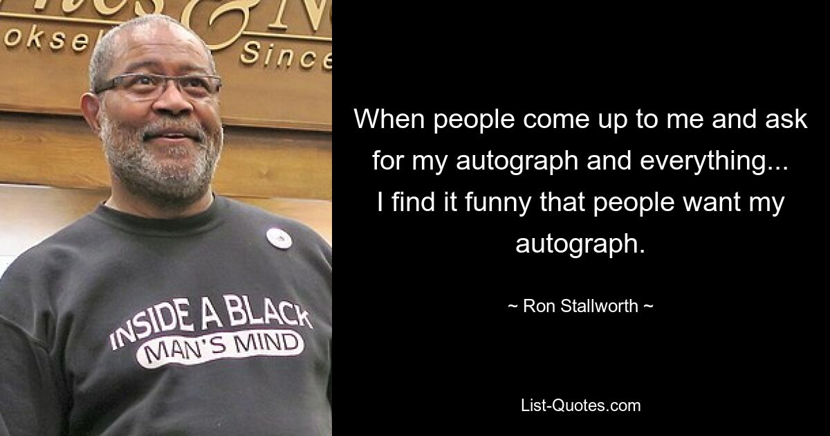 When people come up to me and ask for my autograph and everything... I find it funny that people want my autograph. — © Ron Stallworth