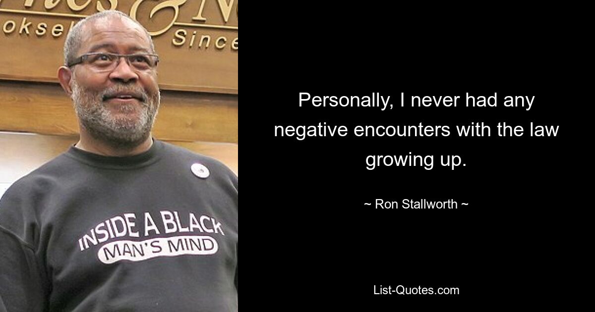 Personally, I never had any negative encounters with the law growing up. — © Ron Stallworth