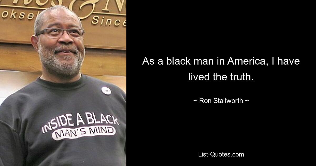 As a black man in America, I have lived the truth. — © Ron Stallworth