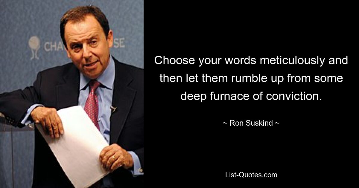 Choose your words meticulously and then let them rumble up from some deep furnace of conviction. — © Ron Suskind