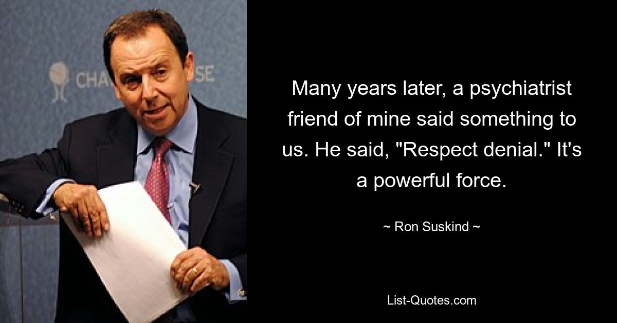 Many years later, a psychiatrist friend of mine said something to us. He said, "Respect denial." It's a powerful force. — © Ron Suskind