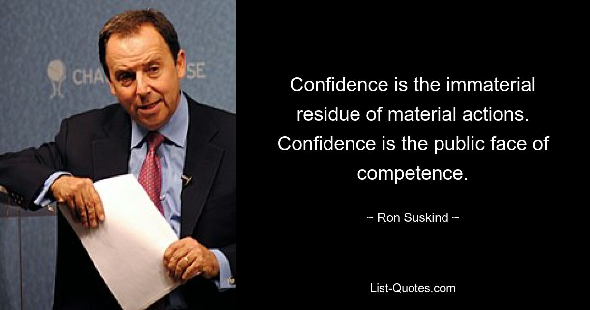 Confidence is the immaterial residue of material actions. Confidence is the public face of competence. — © Ron Suskind