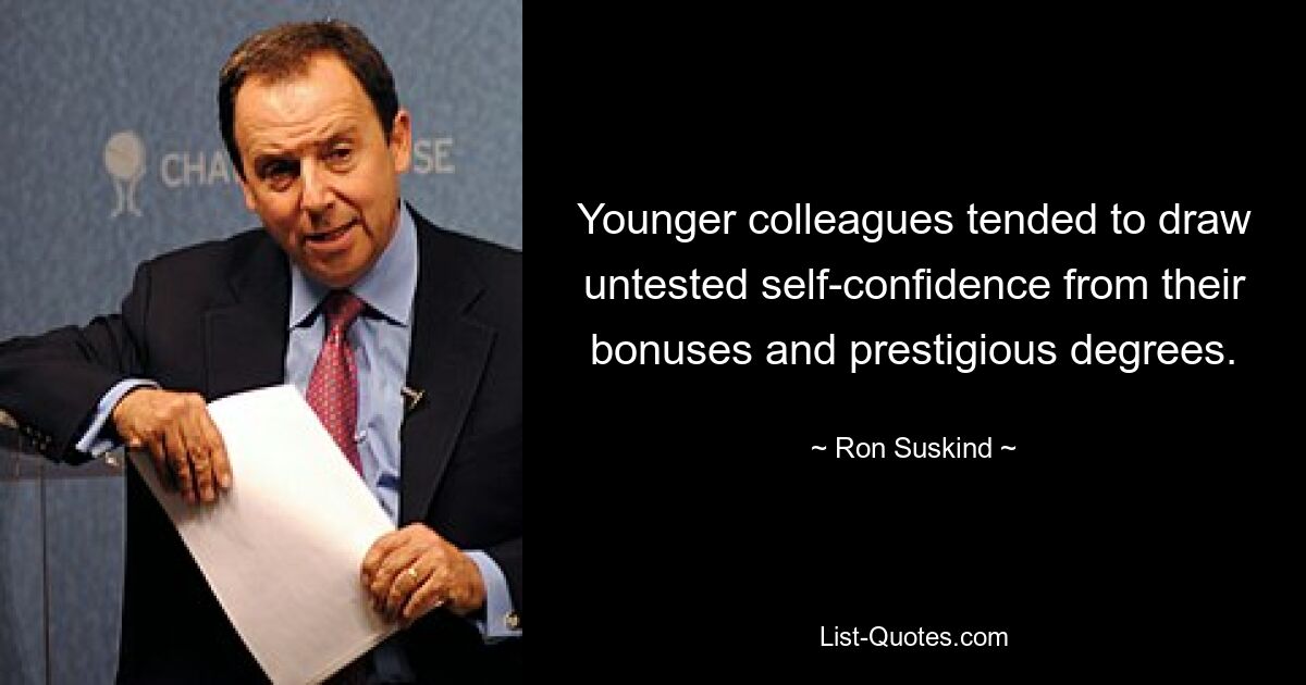 Younger colleagues tended to draw untested self-confidence from their bonuses and prestigious degrees. — © Ron Suskind