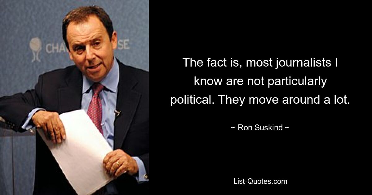 Tatsache ist, dass die meisten Journalisten, die ich kenne, nicht besonders politisch eingestellt sind. Sie bewegen sich viel. — © Ron Suskind