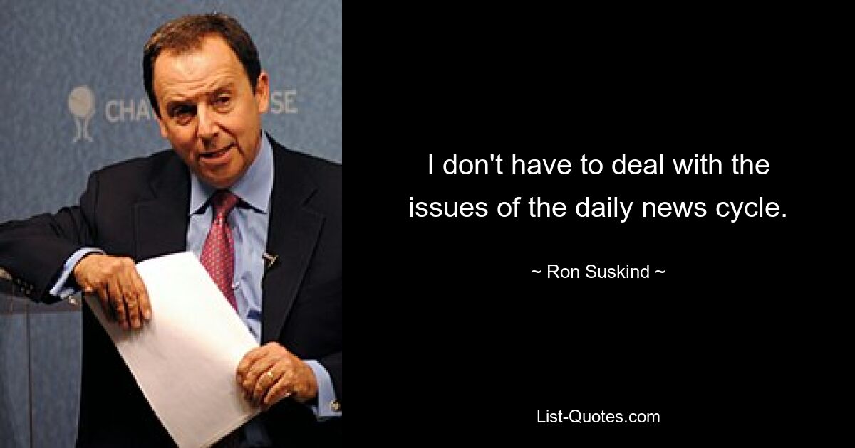 I don't have to deal with the issues of the daily news cycle. — © Ron Suskind