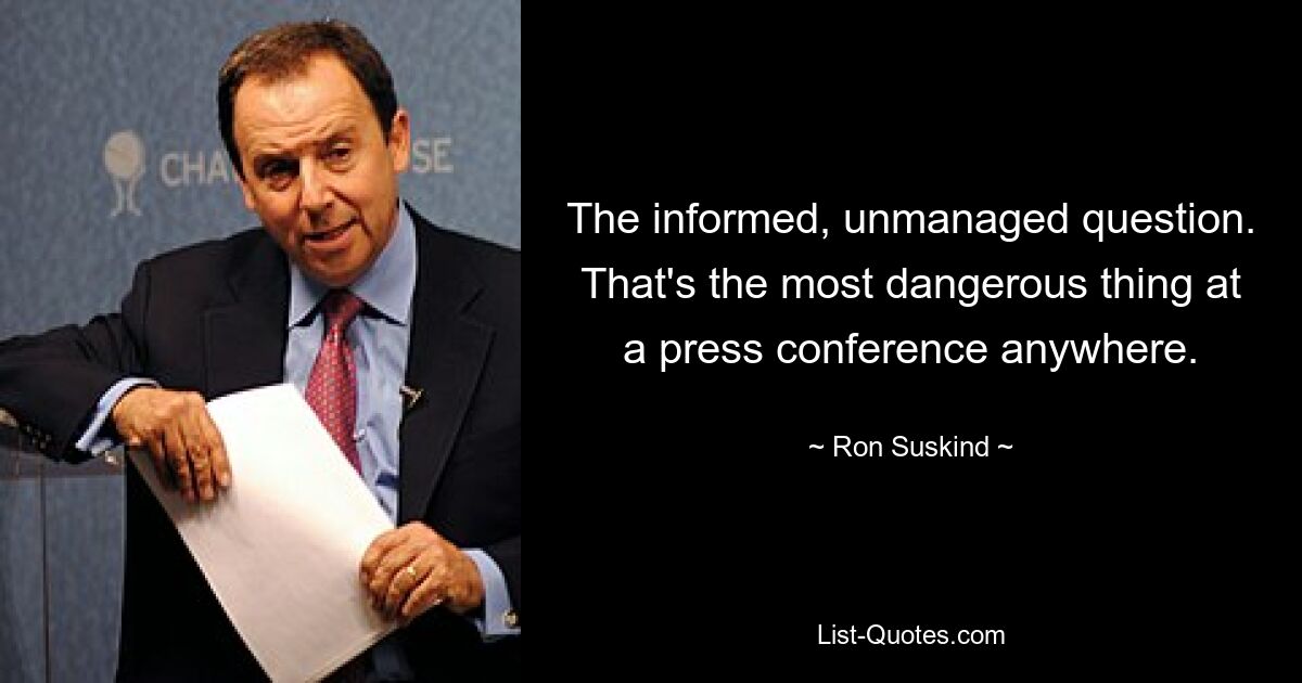 The informed, unmanaged question. That's the most dangerous thing at a press conference anywhere. — © Ron Suskind