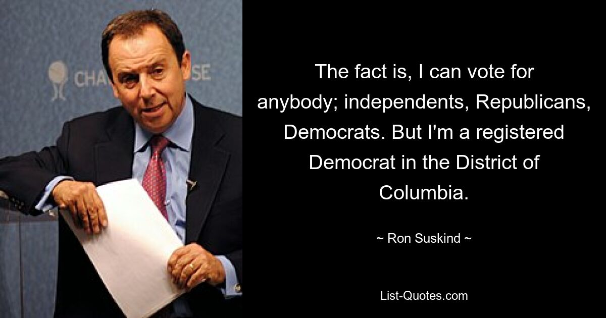 The fact is, I can vote for anybody; independents, Republicans, Democrats. But I'm a registered Democrat in the District of Columbia. — © Ron Suskind