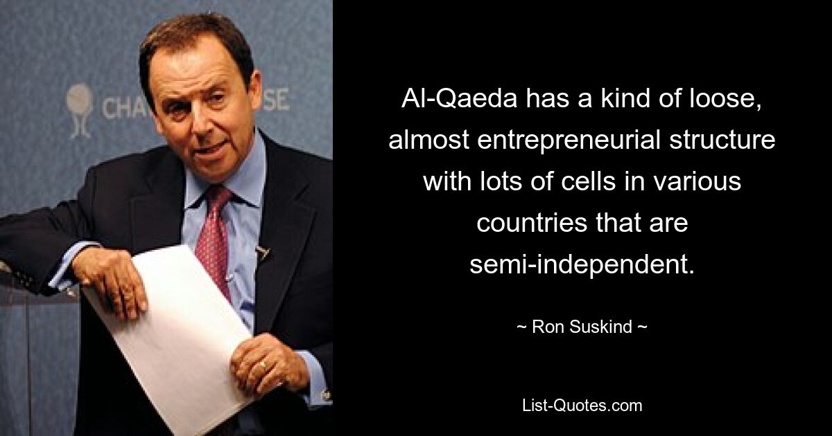 Al-Qaeda has a kind of loose, almost entrepreneurial structure with lots of cells in various countries that are semi-independent. — © Ron Suskind