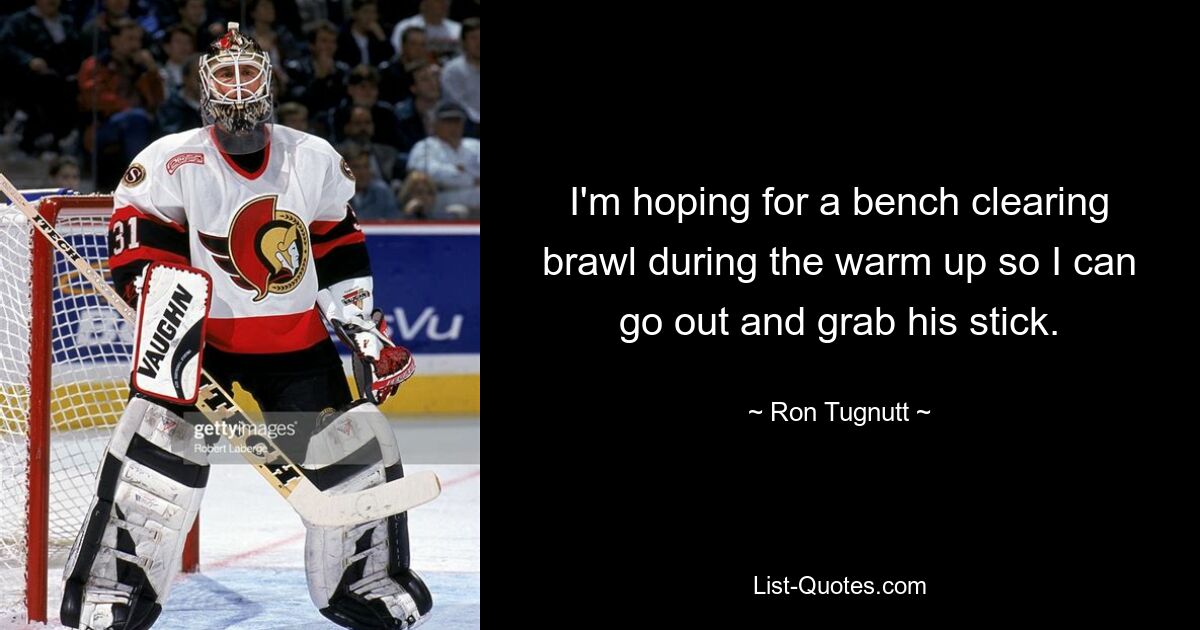 I'm hoping for a bench clearing brawl during the warm up so I can go out and grab his stick. — © Ron Tugnutt