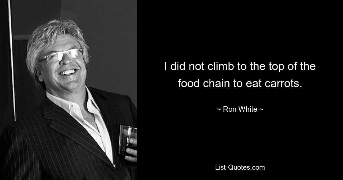 I did not climb to the top of the food chain to eat carrots. — © Ron White