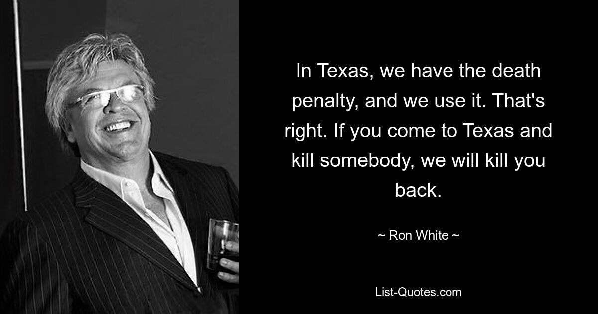 In Texas gibt es die Todesstrafe und wir wenden sie an. Das ist richtig. Wenn du nach Texas kommst und jemanden tötest, werden wir dich auch töten. — © Ron White 