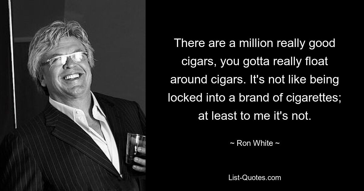 There are a million really good cigars, you gotta really float around cigars. It's not like being locked into a brand of cigarettes; at least to me it's not. — © Ron White