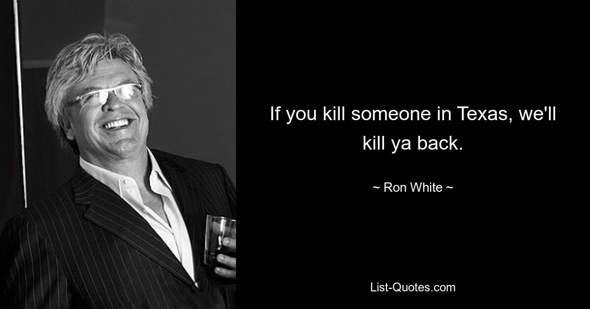 If you kill someone in Texas, we'll kill ya back. — © Ron White