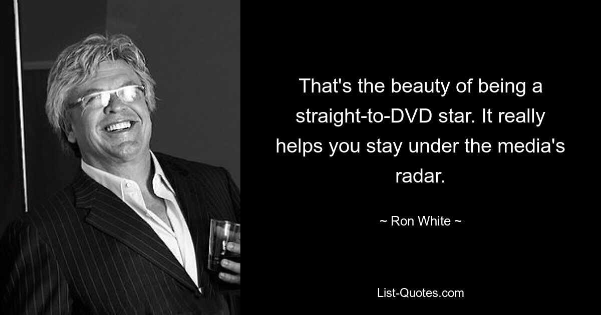 That's the beauty of being a straight-to-DVD star. It really helps you stay under the media's radar. — © Ron White