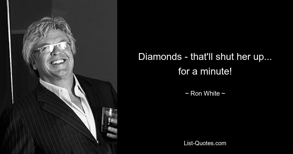 Diamonds - that'll shut her up... for a minute! — © Ron White