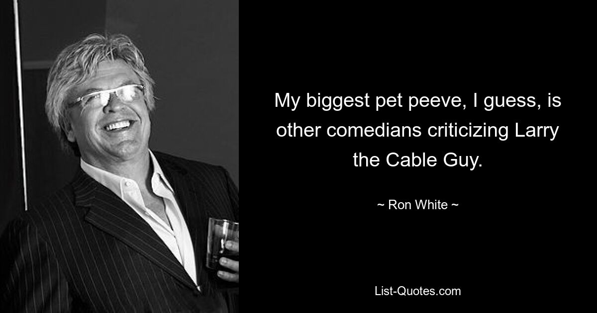 My biggest pet peeve, I guess, is other comedians criticizing Larry the Cable Guy. — © Ron White