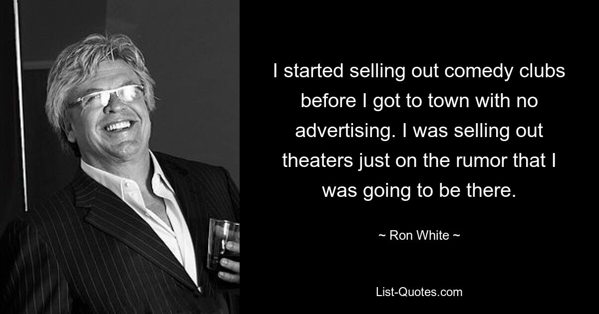 I started selling out comedy clubs before I got to town with no advertising. I was selling out theaters just on the rumor that I was going to be there. — © Ron White