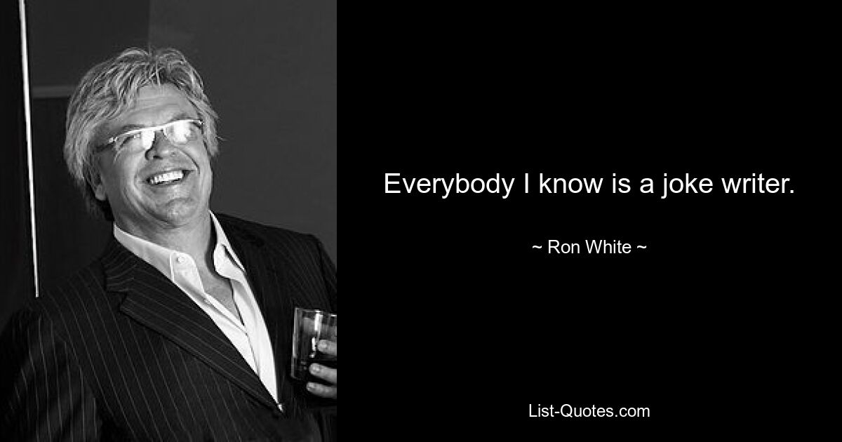 Everybody I know is a joke writer. — © Ron White