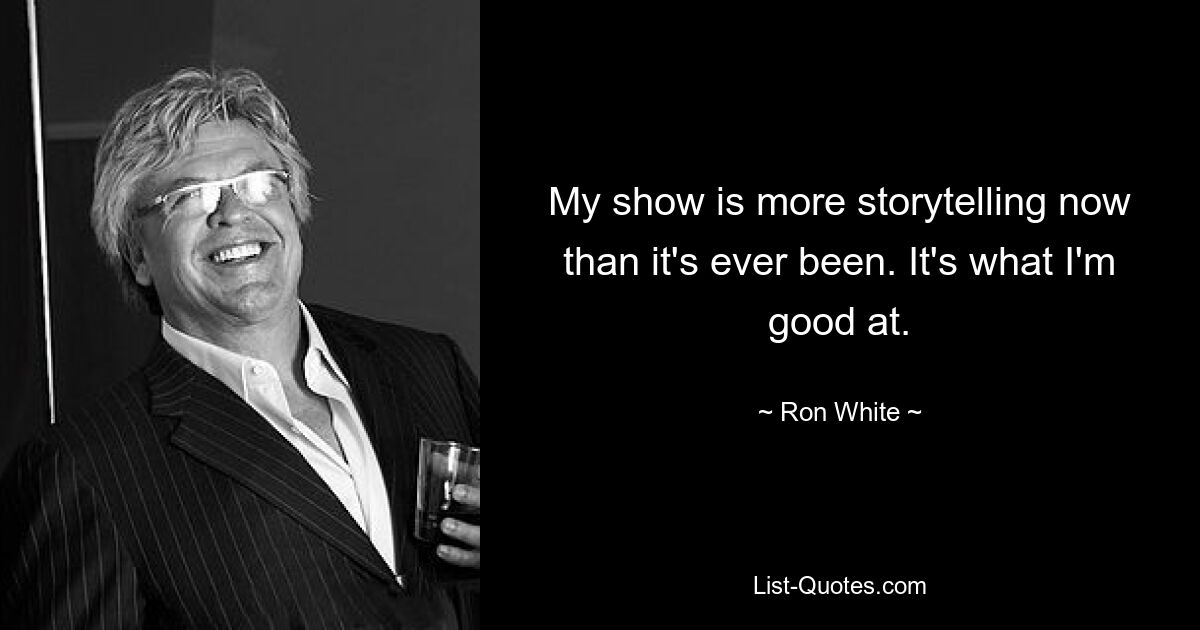 My show is more storytelling now than it's ever been. It's what I'm good at. — © Ron White