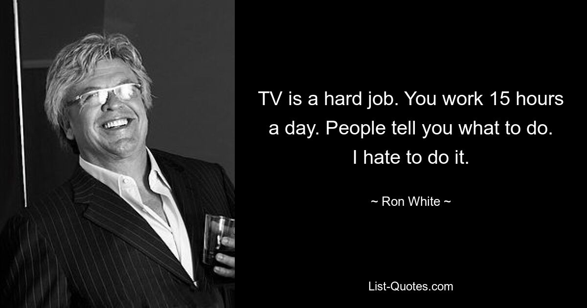 Fernsehen ist ein harter Job. Sie arbeiten 15 Stunden am Tag. Die Leute sagen einem, was man tun soll. Ich hasse es, es zu tun. — © Ron White