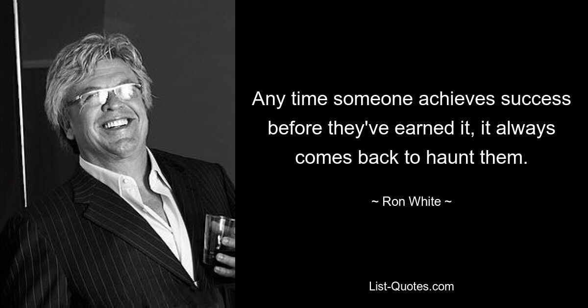 Any time someone achieves success before they've earned it, it always comes back to haunt them. — © Ron White