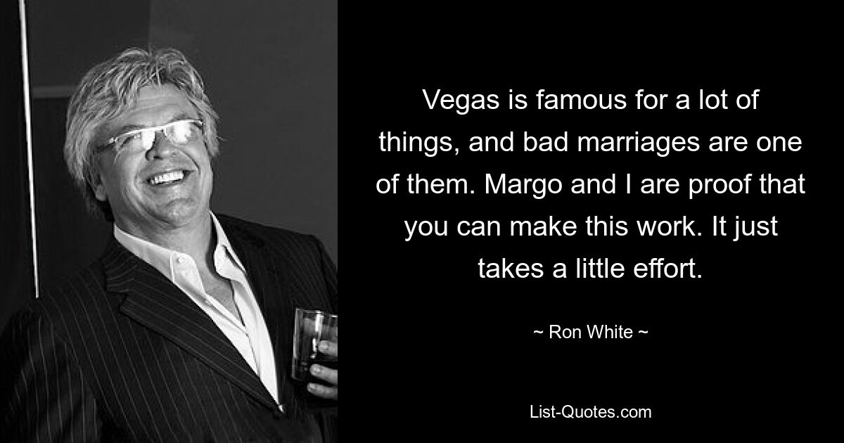 Vegas is famous for a lot of things, and bad marriages are one of them. Margo and I are proof that you can make this work. It just takes a little effort. — © Ron White