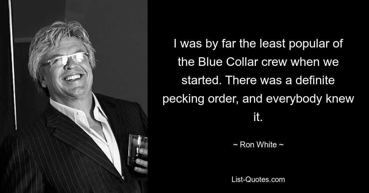 I was by far the least popular of the Blue Collar crew when we started. There was a definite pecking order, and everybody knew it. — © Ron White