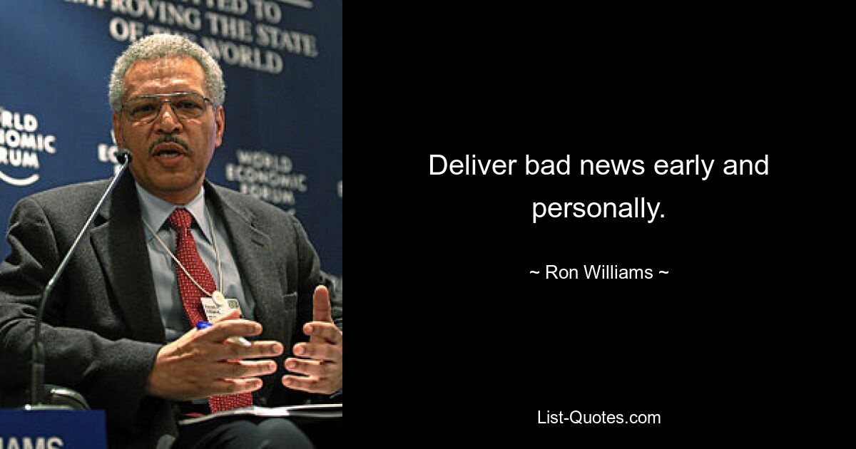 Deliver bad news early and personally. — © Ron Williams