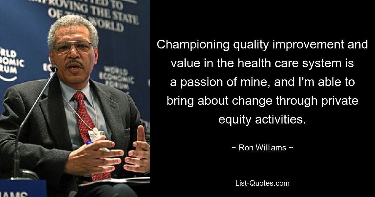 Championing quality improvement and value in the health care system is a passion of mine, and I'm able to bring about change through private equity activities. — © Ron Williams