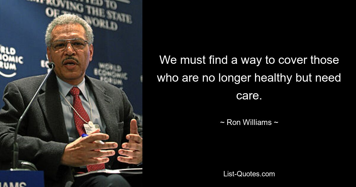 We must find a way to cover those who are no longer healthy but need care. — © Ron Williams