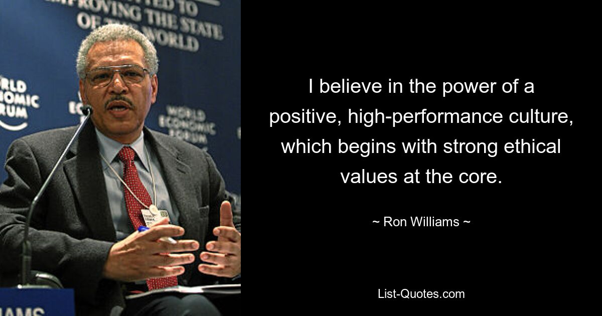 I believe in the power of a positive, high-performance culture, which begins with strong ethical values at the core. — © Ron Williams