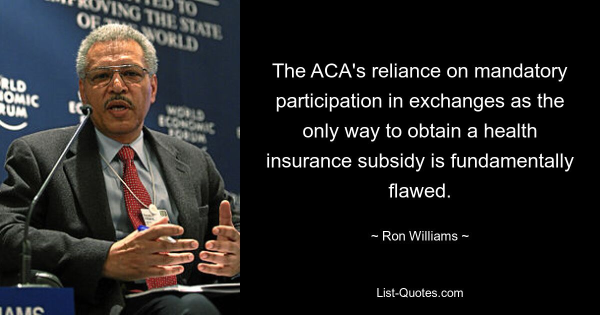 The ACA's reliance on mandatory participation in exchanges as the only way to obtain a health insurance subsidy is fundamentally flawed. — © Ron Williams