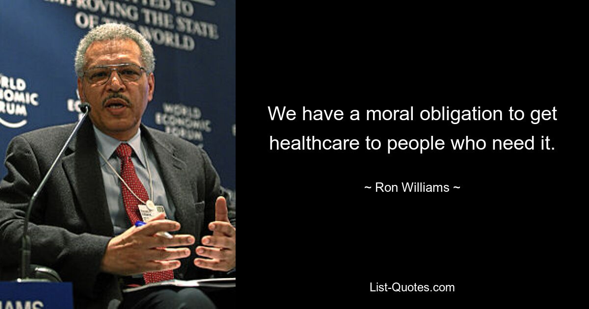 We have a moral obligation to get healthcare to people who need it. — © Ron Williams