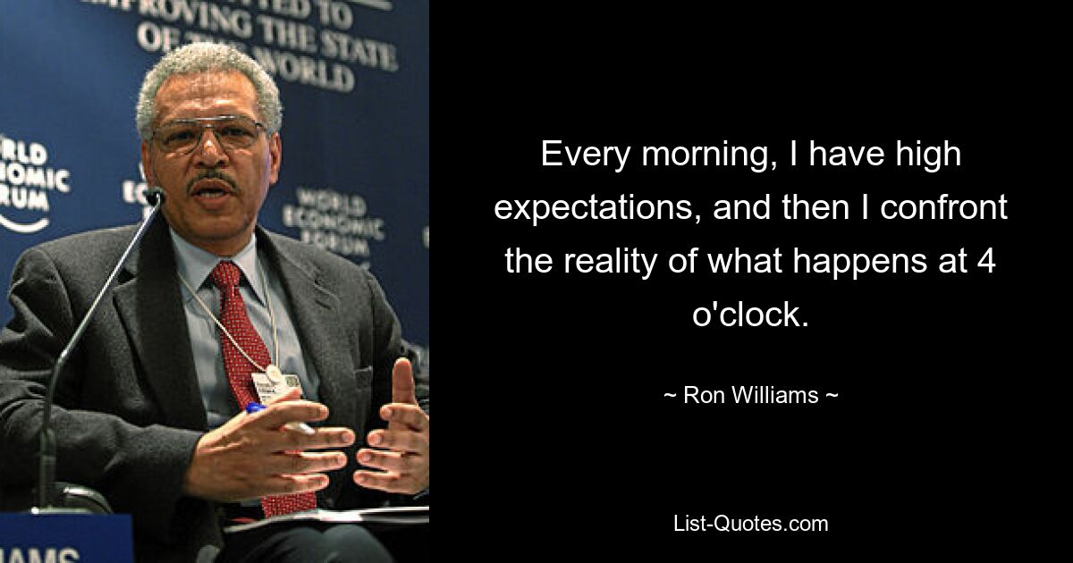 Every morning, I have high expectations, and then I confront the reality of what happens at 4 o'clock. — © Ron Williams