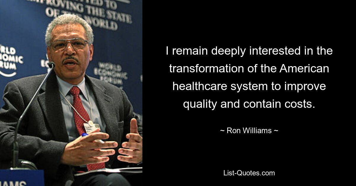 I remain deeply interested in the transformation of the American healthcare system to improve quality and contain costs. — © Ron Williams