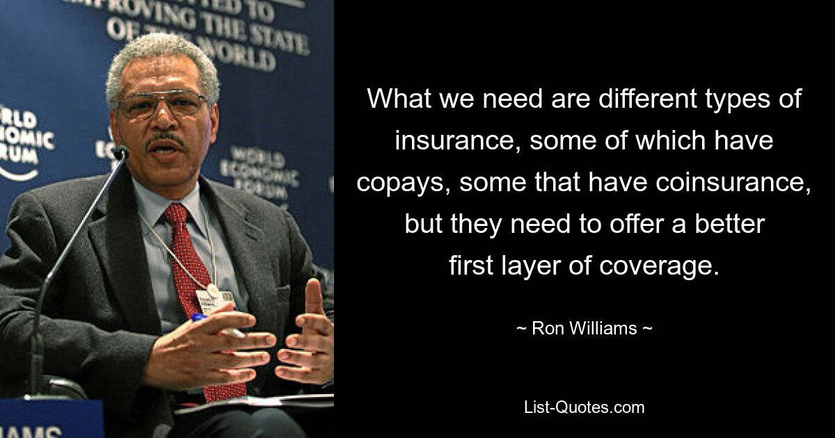 What we need are different types of insurance, some of which have copays, some that have coinsurance, but they need to offer a better first layer of coverage. — © Ron Williams