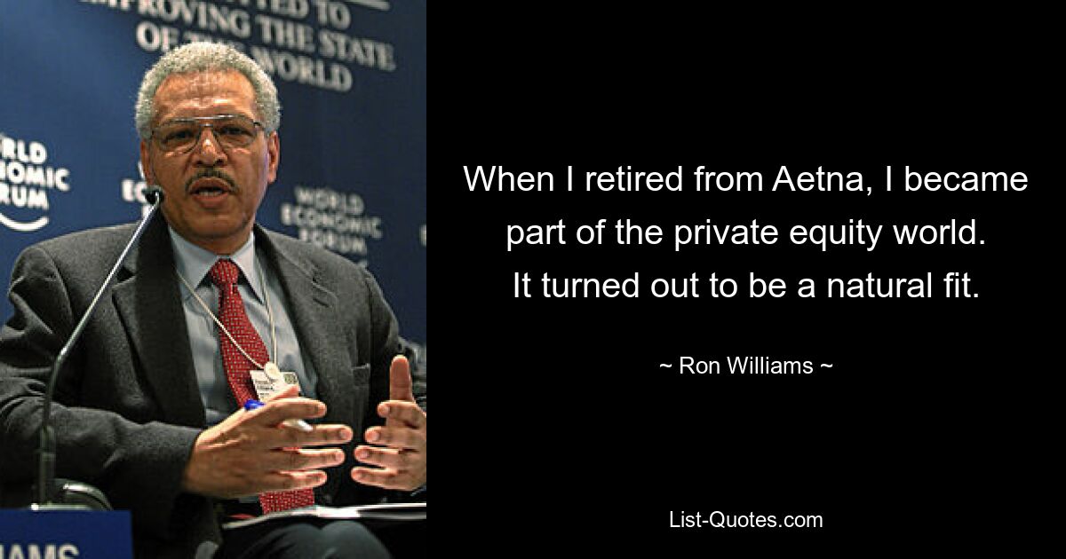 When I retired from Aetna, I became part of the private equity world. It turned out to be a natural fit. — © Ron Williams