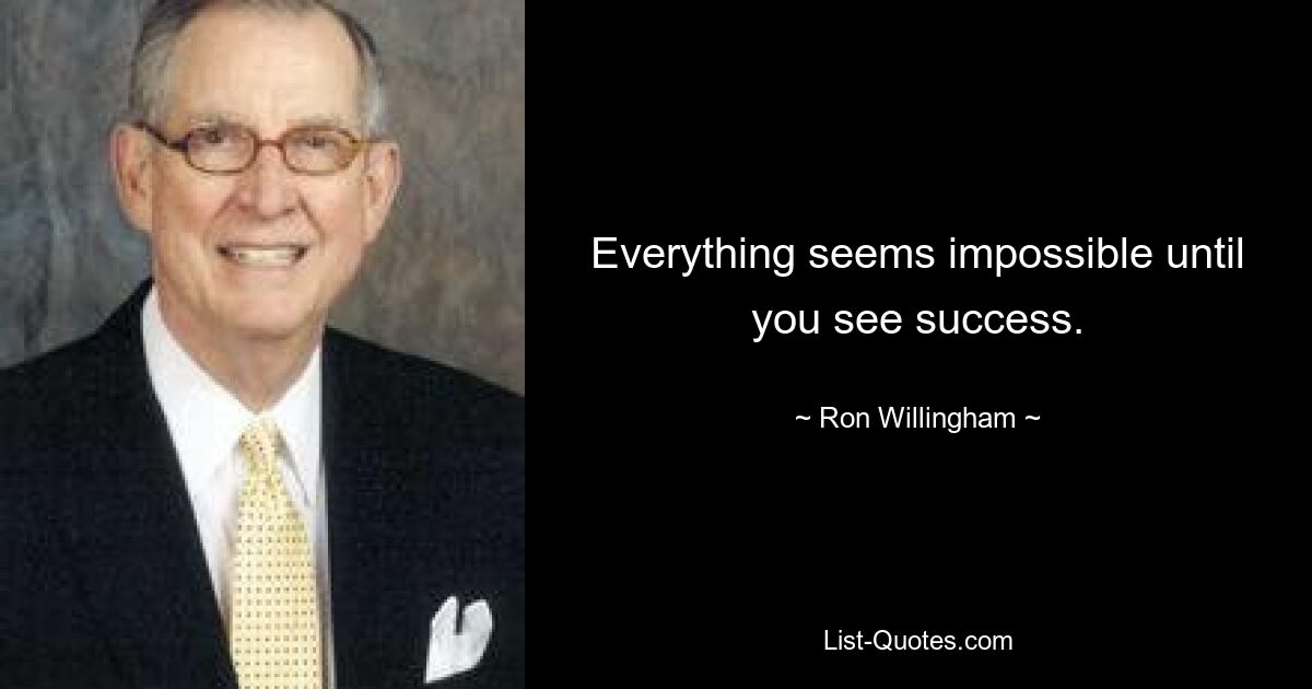 Everything seems impossible until you see success. — © Ron Willingham