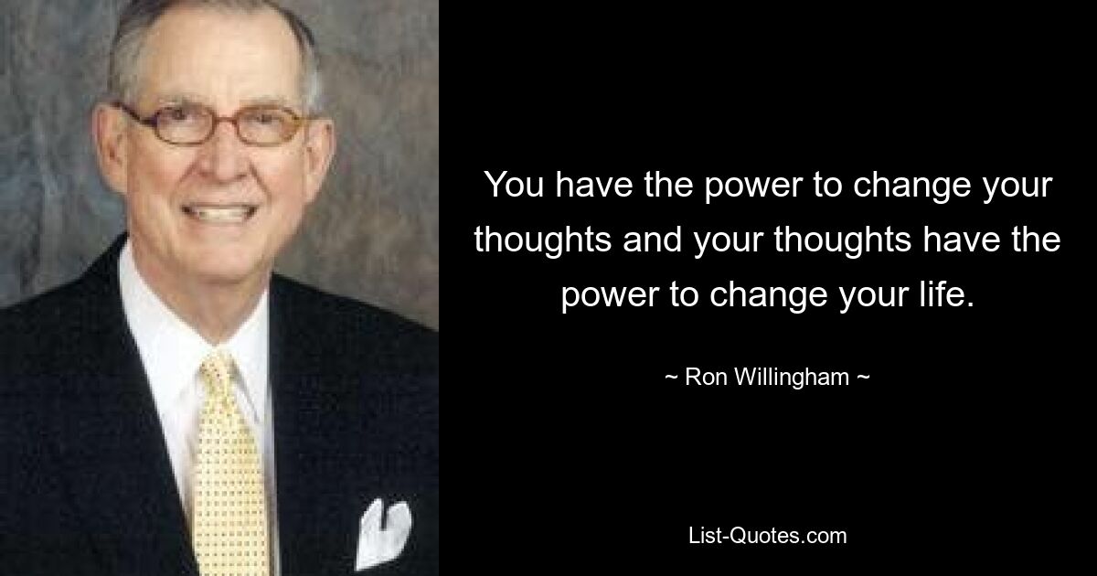 You have the power to change your thoughts and your thoughts have the power to change your life. — © Ron Willingham