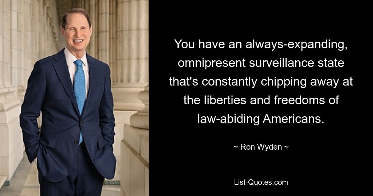 You have an always-expanding, omnipresent surveillance state that's constantly chipping away at the liberties and freedoms of law-abiding Americans. — © Ron Wyden