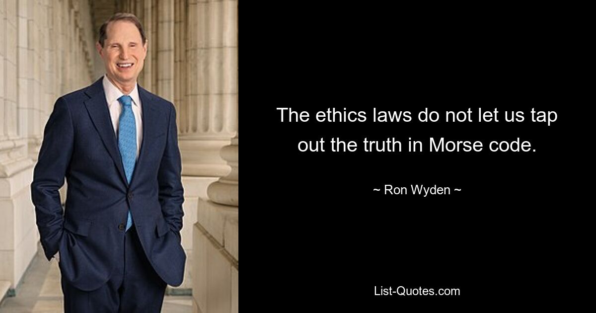 The ethics laws do not let us tap out the truth in Morse code. — © Ron Wyden