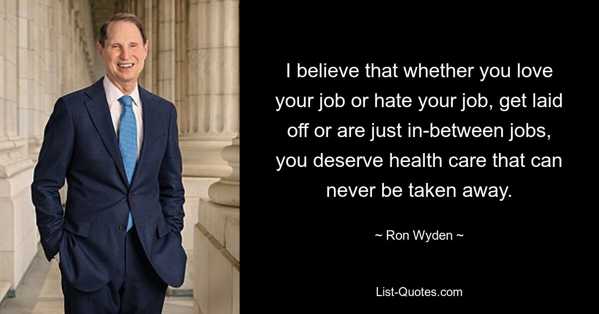 I believe that whether you love your job or hate your job, get laid off or are just in-between jobs, you deserve health care that can never be taken away. — © Ron Wyden