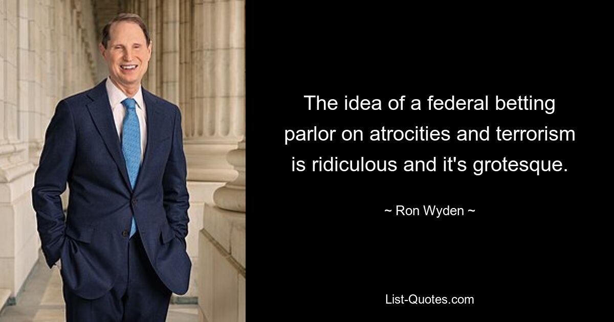 The idea of a federal betting parlor on atrocities and terrorism is ridiculous and it's grotesque. — © Ron Wyden